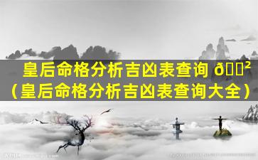 皇后命格分析吉凶表查询 🌲 （皇后命格分析吉凶表查询大全）